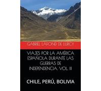 VIAJES POR LA AMÉRICA ESPAÑOLA DURANTE LAS GUERRAS DE INDEPENDENCIA. VOL. III: CHILE, PERÚ, BOLIVIA