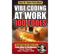 Vibe Coding at Work: Save 10+ Hours a Week with 100 AI-Powered Office Tools You Build in Claude Code - Email, Reports, Dashboards, and More