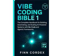 VIBE CODING BIBLE 1: THE COMPLETE HANDBOOK FOR BUILDING, AUTOMATING, AND SCALING AI-POWERED SYSTEMS WITH NO-CODE AND AGENTIC FRAMEWORKS