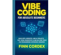 VIBE CODING FOR ABSOLUTE BEGINNERS: BUILD APPS, WEBSITES, AND AI PROJECTS FAST USING GENERATIVE AI AND NO-CODE TOOLS -NO PROGRAMMING EXPERIENCE REQUIRED