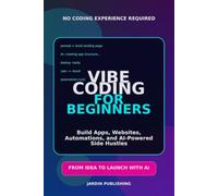 Vibe Coding for Beginners: Build Apps, Websites, Automations, and AI-Powered Side Hustles Without Writing Code