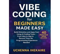 Vibe Coding for Beginners Made Easy: Build Websites and Apps Fast Using AI Coding Tools - From Idea to App in Record Time, No Programming Experience Needed