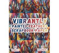 Vibrantly Painted Feathers Scrapbook Paper: 20 Artistic Designs, 8.5 x 11 Inch Double-Sided, 40 Pages for Collage Art, Ephemera, Journaling, Paper Crafting, Scrapbooking