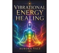 Vibrational Energy Healing: A Beginner’s Guide to Energy Cleansing, Balancing, Protecting & Raising Your Vibration