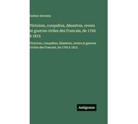 Victoires, conquêtes, désastres, revers et guerres civiles des Francais, de 1792 à 1815: Victoires, conquêtes, désastres, revers et guerres civiles des Francais, de 1792 à 1815