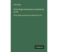 Victor Hugo raconté par un témoin de sa vie: Victor Hugo raconté par un témoin de sa vie