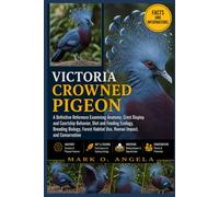 VICTORIA CROWNED PIGEON: A Definitive Reference Examining Anatomy, Crest Display and Courtship Behavior, Diet and Feeding Ecology, Breeding Biology, Forest Habitat Use, Human Impact, and Conservation