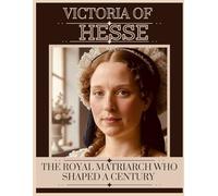 VICTORIA OF HESSE: THE ROYAL MATRIARCH WHO SHAPED A CENTURY