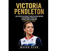 Victoria Pendleton: Her Father's Influence, Losing Her Twin Brother and Becoming a Nine-time Olympic World Champion: A Biography Book