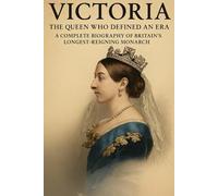 Victoria The Queen Who Defined an Era: A Complete Biography of Britain's Longest- Reigning Monarch