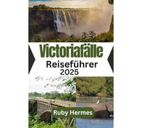 Victoriafälle Reiseführer 2025: Das unverzichtbare Reisebuch, um die Victoriafälle in Simbabwe und Sambia zu erleben