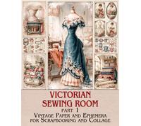 Victorian Sewing Room Junk Journal Pages & Supplies (Part 1): Vintage Paper and Ephemera for Scrapbooking, Collage, and Paper Crafts