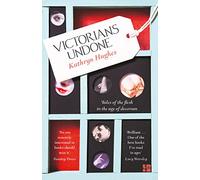 Victorians Undone: Tales of the Flesh in the Age of Decorum [Lingua inglese]