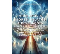 VIDA APÓS A MORTE: RELATOS E REVELAÇÕES: RELATOS DE ESPÍRITOS SOBRE SUAS EXPERIÊNCIAS PÓS-DESENCARNE, OFERECENDO UMA VISÃO SOBRE A CONTINUIDADE DA VIDA
