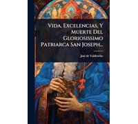 Vida, Excelencias, Y Muerte Del Gloriosissimo Patriarca San Joseph...