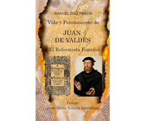 Vida y Pensamiento de JUAN DE VALDÉS: El Reformista Español