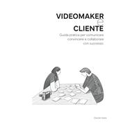 VideoMaker e Cliente: Guida pratica per comunicare convincere e collaborare con successo.