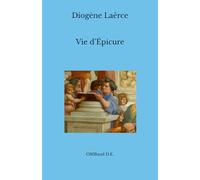 Vie d’Épicure: comprenant la Lettre à Ménécée, la Lettre à Hérodote, la Lettre à Pythoclès et les Maximes Capitales.