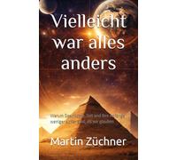 Vielleicht war alles anders: Warum Geschichte, Zeit und ihre Anfänge weniger sicher sind, als wir glauben