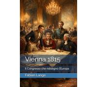 Vienna 1815: Il Congresso che ridisegnò l’Europa