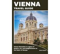 VIENNA TRAVEL GUIDE: Vienna Revealed: A Legacy of Empire, Art, and Enlightenment at the Heart of Europe