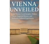 Vienna Unveiled Travel Guide: Inside Vienna: Local Insights, Hidden Gems, Imperial History, and Authentic Cultural Experiences