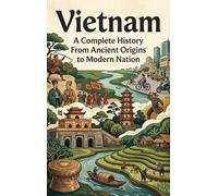 Vietnam: A Complete History From Ancient Origins to Modern Nation