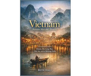 Vietnam: Between Mist and Memory: An essential guide to Hanoi, Ha Long Bay, Hoi An, and the Mekong Delta