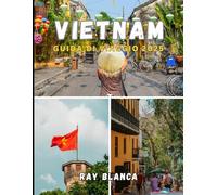 VIETNAM GUIDA DI VIAGGIO 2025: Esplora l'anima del Sud-est asiatico: scopri le tradizioni senza tempo, i paesaggi mozzafiato e le avventure indimenticabili del Vietnam