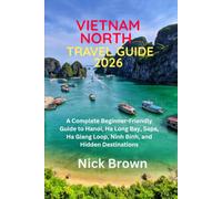VIETNAM NORTH TRAVEL GUIDE 2026: A Complete Beginner-Friendly Guide to Hanoi, Ha Long Bay, Sapa, Ha Giang Loop, Ninh Binh, and Hidden Destinations