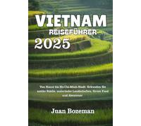 VIETNAM REISEFÜHRER 2025: Von Hanoi bis Ho-Chi-Minh-Stadt: Erkunden Sie antike Städte, malerische Landschaften, Street Food und Abenteuer