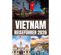 VIETNAM REISEFÜHRER 2026: Vietnam 2026 entdecken: Von Hanoi nach Ho-Chi-Minh-Stadt, von der Halong-Bucht nach Hoi An. Erleben Sie Hue, Da Nang, das ... Juwelen und erhalten Sie Reisetipps fü