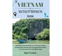 VIETNAM REISEFÜHRER: Entdecken Sie das Beste von Vietnam: Kultur, Geheimtipps, Küche und unvergessliche Reisen von Hanoi nach Ho-Chi-Minh-Stadt