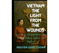 VIETNAM THE LIGHT FROM THE WOUNDS: Discovering the Soul of a Nation through History, Culture, and Resilience
