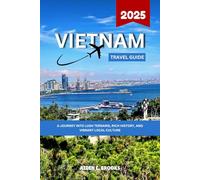 VIETNAM TRAVEL GUIDE 2025: A Journey Into Lush Terrains, Rich History, And Vibrant Local Culture
