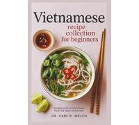 Vietnamese Recipe Collection for Beginners: Simple and Flavorful Meals from the Heart of Vietnam
