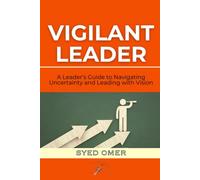 VIGILANT LEADER: A Leader’s Guide to Navigating Uncertainty and Leading with Vision