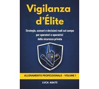 Vigilanza d’Élite - allenamento operativo per fiduciari e GPG: Strategie, scenari e decisioni reali sul campo per operatori della sicurezza privata Volume 1