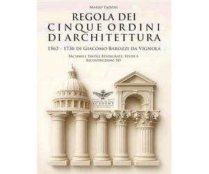 Vignola - Regola dei Cinque Ordini di Architettura - 1562 - 1736 Facsimile Tavole Restaurate, Studi e Ricostruzioni 3D: Due edizioni storiche a ... moderne, traduzioni bilingue 140 tavole