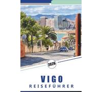 VIGO REISEFÜHRER 2026: Umfassender Reiseführer für Galiciens Küstenstadt: Aktivitäten, Top-Strände, Küche, Küstenabenteuer, detaillierte Karten und praktische Ratschläge für die Erkundung Nordspaniens