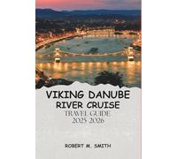 VIKING DANUBE RIVER CRUISE TRAVEL GUIDE 2025-2026: Everything You Need to Know About Viking Ships, Routes, Ports, Costs, Excursions, and Life Onboard.