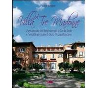 Villa Tre Madonne. L'Ambasciata del Belgio presso la Santa Sede e l'eredità spirituale di Giulio III, papa toscano. Ediz. italiana, francese e fiamminga
