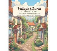 Village Charm: An Adult Coloring Book, A Nostalgic Journey Through Quaint Lanes and Lovely Gardens, Relaxing Scenes for Stress Relief and Appreciating the Simple Life