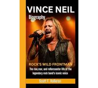 VINCE NEIL BIOGRAPHY: Rock’s Wild Frontman - The Rise, Roar, and Rollercoaster Life of the Legendary Rock Band’s Iconic Voice