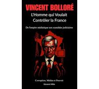 VINCENT BOLLORÉ : L'Homme qui Voulait Contrôler la France: De l'empire médiatique aux scandales judiciaires "Corruption, Médias et Pouvoir "