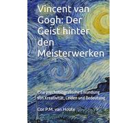 Vincent van Gogh: Der Geist hinter den Meisterwerken: Eine psychobiografische Erkundung von Kreativität, Leiden und Bedeutung