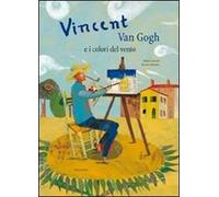 Vincent Van Gogh e i colori del vento. Ediz. illustrata