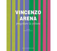 Vincenzo Arena. Progettare la pittura. Ediz. illustrata