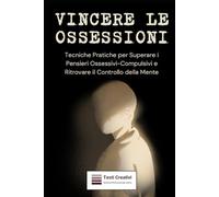 Vincere le Ossessioni: Tecniche Pratiche per Superare i Pensieri Ossessivi-Compulsivi e Ritrovare il Controllo della Mente