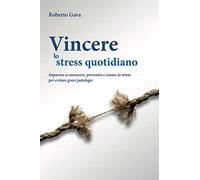Vincere lo stress quotidiano. Imparare a conoscere, prevenire e curare lo stress per evitare gravi patologie